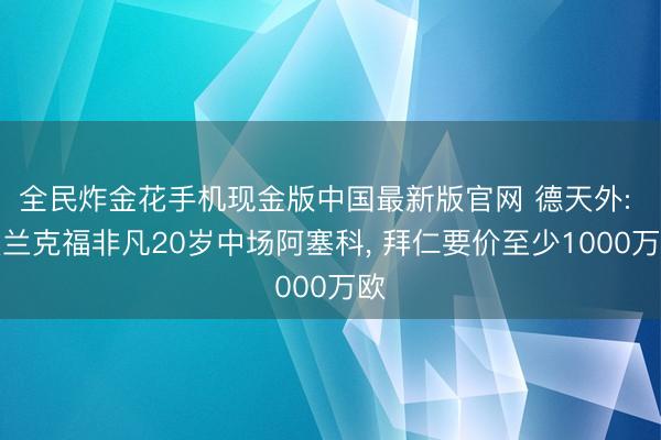 全民炸金花手机现金版中国最新版官网 德天外: 法兰克福非凡20岁中场阿塞科, 拜仁要价至少1000万欧