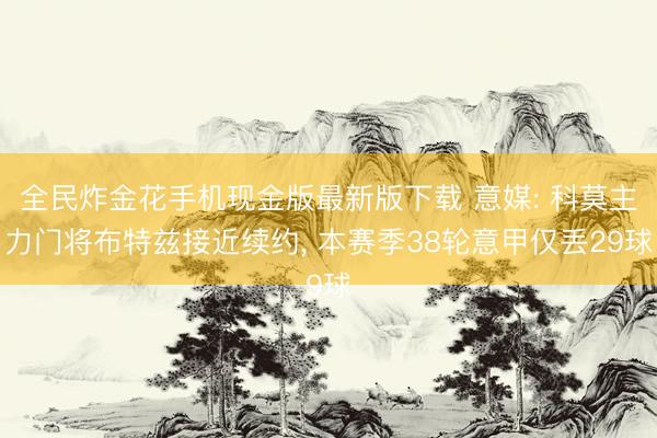 全民炸金花手机现金版最新版下载 意媒: 科莫主力门将布特兹接近续约, 本赛季38轮意甲仅丢29球