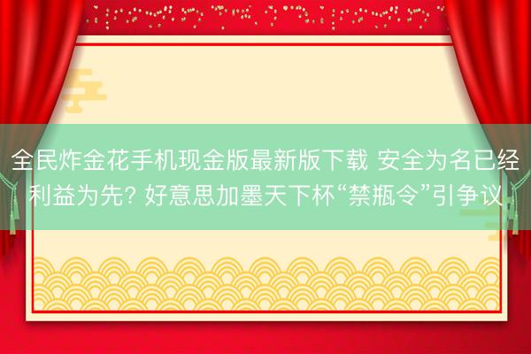 全民炸金花手机现金版最新版下载 安全为名已经利益为先? 好意思加墨天下杯“禁瓶令”引争议