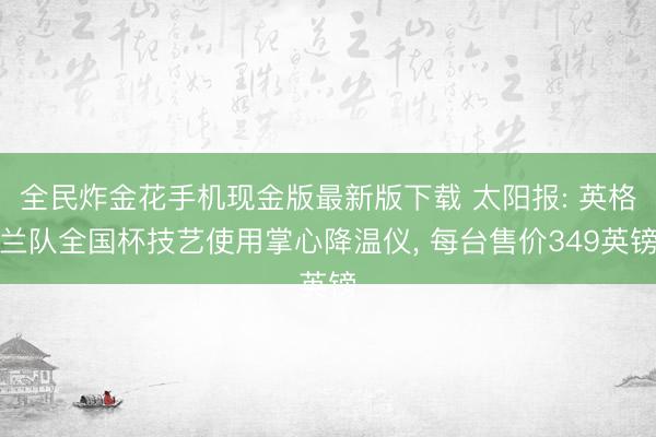 全民炸金花手机现金版最新版下载 太阳报: 英格兰队全国杯技艺使用掌心降温仪， 每台售价349英镑