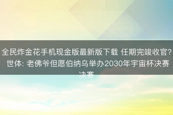 全民炸金花手机现金版最新版下载 任期完竣收官? 世体: 老佛爷但愿伯纳乌举办2030年宇宙杯决赛