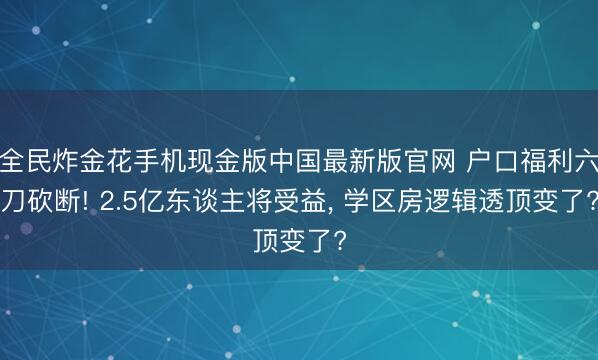 全民炸金花手机现金版中国最新版官网 户口福利六刀砍断! 2.5亿东谈主将受益， 学区房逻辑透顶变了?
