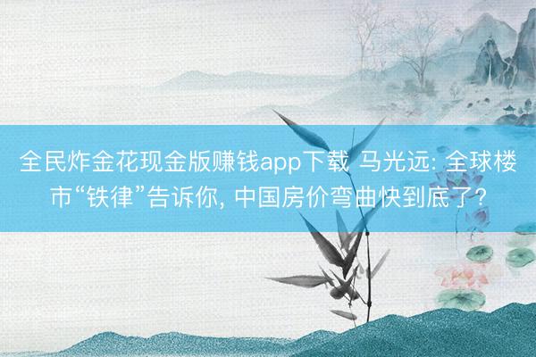 全民炸金花现金版赚钱app下载 马光远: 全球楼市“铁律”告诉你， 中国房价弯曲快到底了?