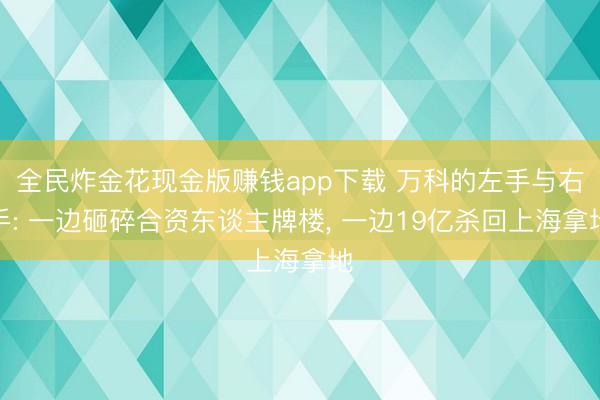 全民炸金花现金版赚钱app下载 万科的左手与右手: 一边砸碎合资东谈主牌楼， 一边19亿杀回上海拿地