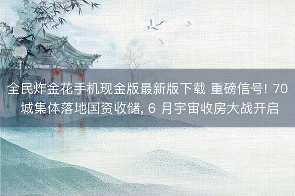 全民炸金花手机现金版最新版下载 重磅信号! 70 城集体落地国资收储, 6 月宇宙收房大战开启