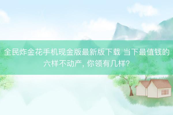 全民炸金花手机现金版最新版下载 当下最值钱的六样不动产, 你领有几样?