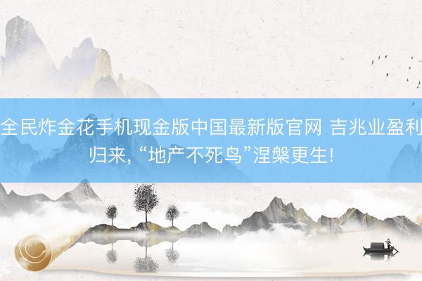 全民炸金花手机现金版中国最新版官网 吉兆业盈利归来， “地产不死鸟”涅槃更生!