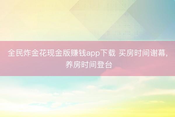 全民炸金花现金版赚钱app下载 买房时间谢幕， 养房时间登台