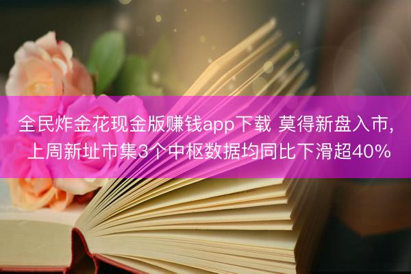 全民炸金花现金版赚钱app下载 莫得新盘入市， 上周新址市集3个中枢数据均同比下滑超40%