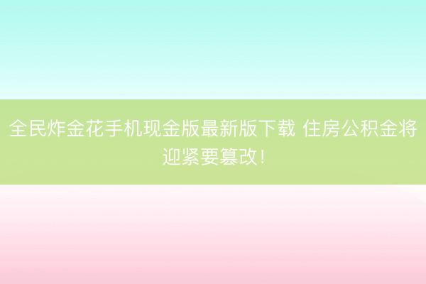 全民炸金花手机现金版最新版下载 住房公积金将迎紧要篡改！