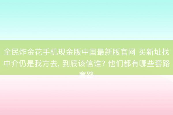 全民炸金花手机现金版中国最新版官网 买新址找中介仍是我方去， 到底该信谁? 他们都有哪些套路