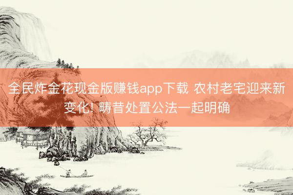 全民炸金花现金版赚钱app下载 农村老宅迎来新变化! 畴昔处置公法一起明确