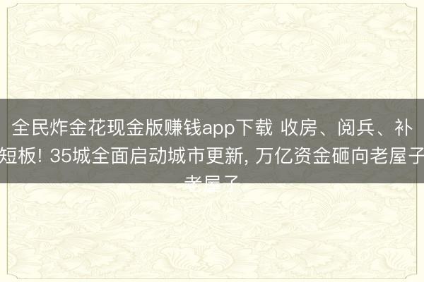 全民炸金花现金版赚钱app下载 收房、阅兵、补短板! 35城全面启动城市更新， 万亿资金砸向老屋子