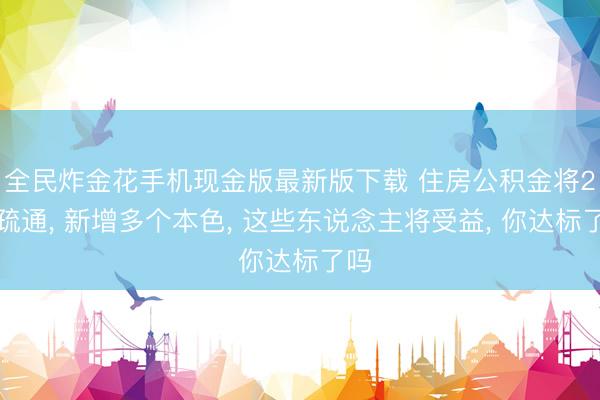 全民炸金花手机现金版最新版下载 住房公积金将2大疏通， 新增多个本色， 这些东说念主将受益， 你达标了吗