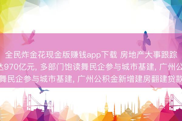 全民炸金花现金版赚钱app下载 房地产大事跟踪: 城市更新专项资金达970亿元, 多部门饱读舞民企参与城市基建, 广州公积金新增建房翻建贷款