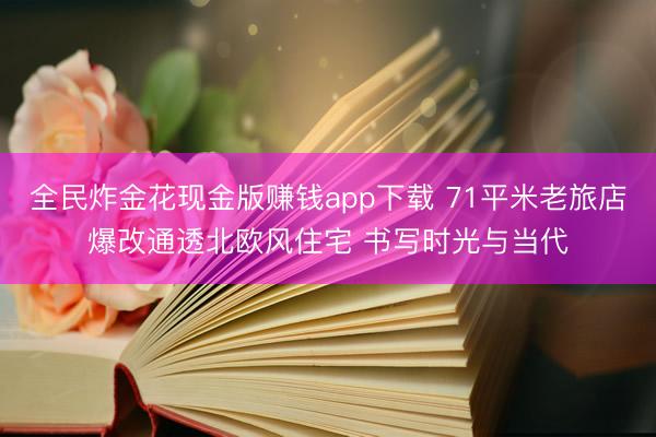 全民炸金花现金版赚钱app下载 71平米老旅店爆改通透北欧风住宅 书写时光与当代
