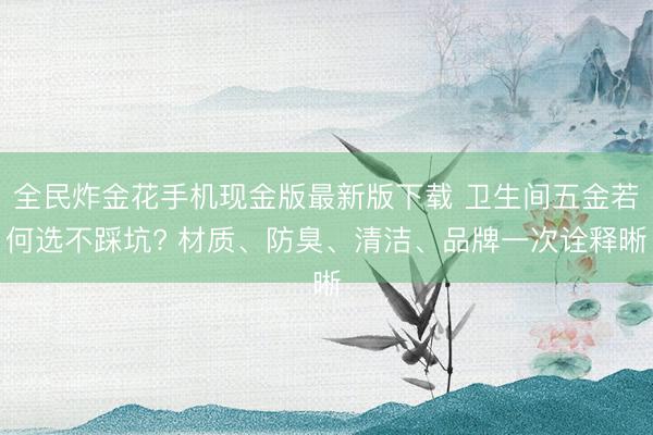 全民炸金花手机现金版最新版下载 卫生间五金若何选不踩坑? 材质、防臭、清洁、品牌一次诠释晰