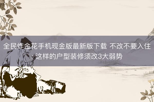 全民炸金花手机现金版最新版下载 不改不要入住: 这样的户型装修须改3大弱势
