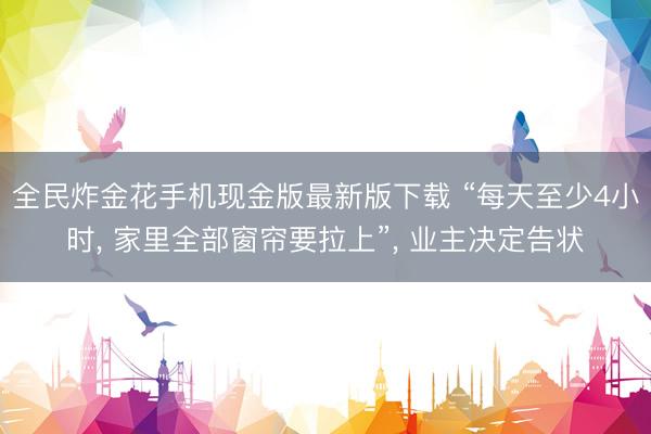 全民炸金花手机现金版最新版下载 “每天至少4小时, 家里全部窗帘要拉上”, 业主决定告状