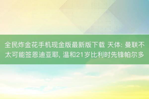 全民炸金花手机现金版最新版下载 天体: 曼联不太可能签恩迪亚耶， 温和21岁比利时先锋帕尔多