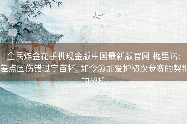 全民炸金花手机现金版中国最新版官网 梅里诺: 差点因伤错过宇宙杯， 如今愈加爱护初次参赛的契机
