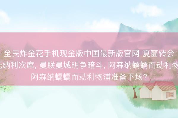 全民炸金花手机现金版中国最新版官网 夏窗转会安德森第一托纳利次席， 曼联曼城明争暗斗， 阿森纳蠕蠕而动利物浦准备下场?