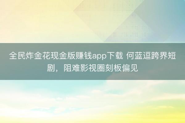 全民炸金花现金版赚钱app下载 何蓝逗跨界短剧，阻难影视圈刻板偏见