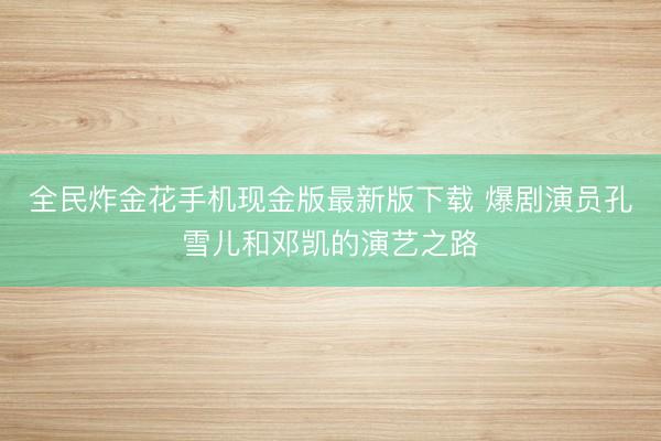 全民炸金花手机现金版最新版下载 爆剧演员孔雪儿和邓凯的演艺之路
