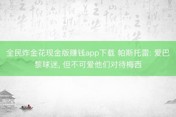 全民炸金花现金版赚钱app下载 帕斯托雷: 爱巴黎球迷， 但不可爱他们对待梅西