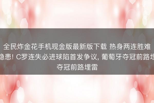 全民炸金花手机现金版最新版下载 热身两连胜难掩隐患! C罗连失必进球陷首发争议， 葡萄牙夺冠前路埋雷