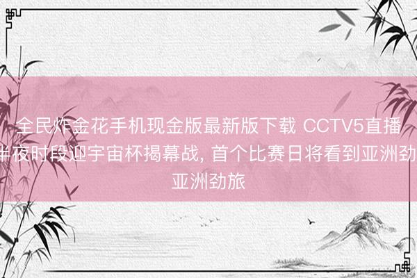 全民炸金花手机现金版最新版下载 CCTV5直播， 半夜时段迎宇宙杯揭幕战， 首个比赛日将看到亚洲劲旅