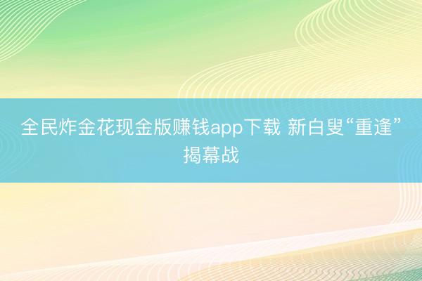 全民炸金花现金版赚钱app下载 新白叟“重逢”揭幕战