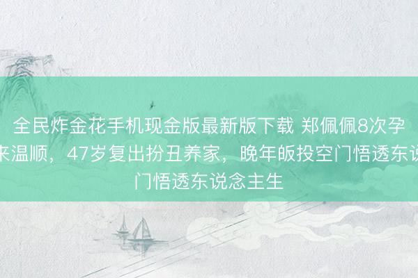 全民炸金花手机现金版最新版下载 郑佩佩8次孕珠换不来温顺，47岁复出扮丑养家，晚年皈投空门悟透东说念主生