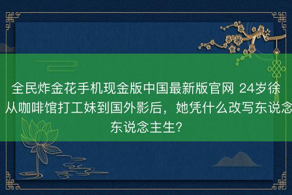 全民炸金花手机现金版中国最新版官网 24岁徐秀彬：从咖啡馆打工妹到国外影后，她凭什么改写东说念主生？