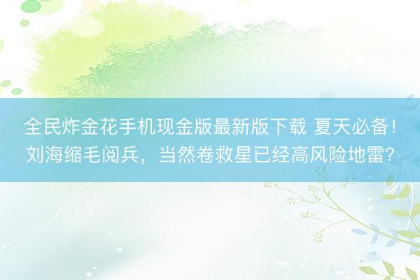 全民炸金花手机现金版最新版下载 夏天必备！刘海缩毛阅兵，当然卷救星已经高风险地雷？