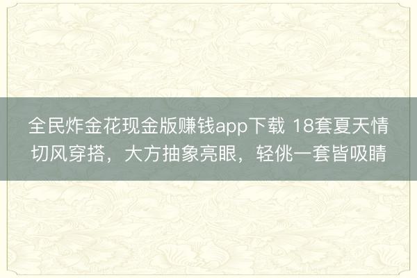 全民炸金花现金版赚钱app下载 18套夏天情切风穿搭,大方抽象亮眼,轻佻一套皆吸睛