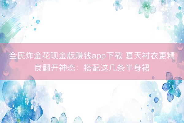 全民炸金花现金版赚钱app下载 夏天衬衣更精良翻开神态：搭配这几条半身裙