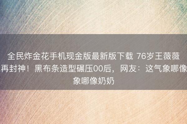 全民炸金花手机现金版最新版下载 76岁王薇薇红毯再封神！黑布条造型碾压00后，网友：这气象哪像奶奶