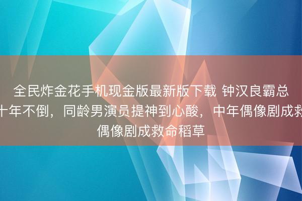 全民炸金花手机现金版最新版下载 钟汉良霸总生存三十年不倒，同龄男演员提神到心酸，中年偶像剧成救命稻草