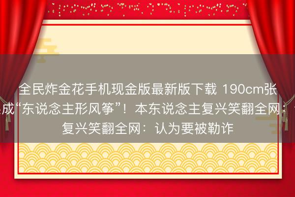 全民炸金花手机现金版最新版下载 190cm张凌赫被保镖架成“东说念主形风筝”!本东说念主复兴笑翻全网:认为要被勒诈