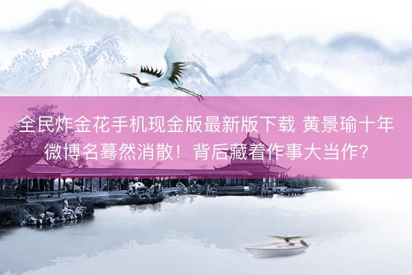 全民炸金花手机现金版最新版下载 黄景瑜十年微博名蓦然消散！背后藏着作事大当作？