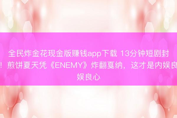 全民炸金花现金版赚钱app下载 13分钟短剧封神！煎饼夏天凭《ENEMY》炸翻戛纳，这才是内娱良心