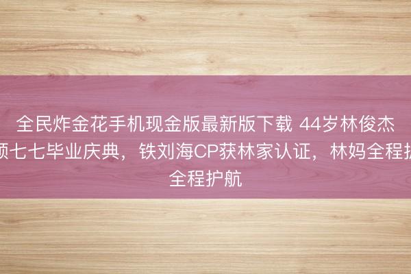 全民炸金花手机现金版最新版下载 44岁林俊杰干预七七毕业庆典，铁刘海CP获林家认证，林妈全程护航