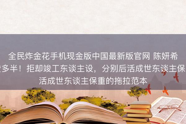 全民炸金花手机现金版中国最新版官网 陈妍希素颜表情获赞多半!拒却竣工东谈主设,分别后活成世东谈主保重的拖拉范本