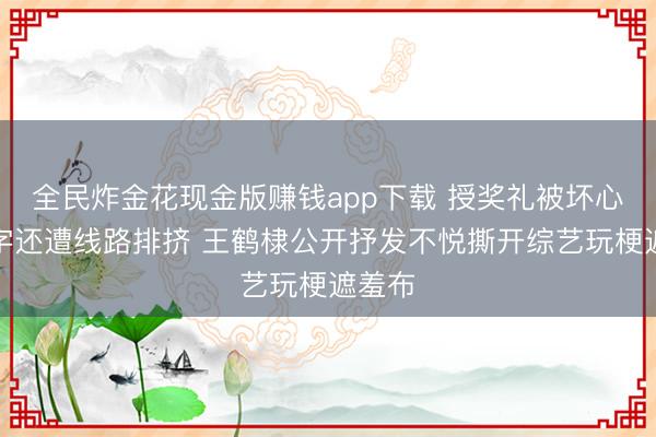 全民炸金花现金版赚钱app下载 授奖礼被坏心更名字还遭线路排挤 王鹤棣公开抒发不悦撕开综艺玩梗遮羞布