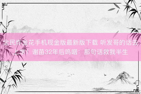 全民炸金花手机现金版最新版下载 听发哥的话去上学！谢苗32年后呜咽：那句话救我半生