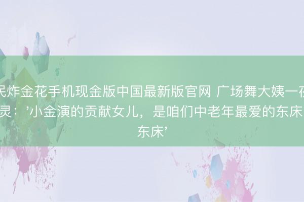 全民炸金花手机现金版中国最新版官网 广场舞大姨一夜守灵:'小金演的贡献女儿,是咱们中老年最爱的东床'