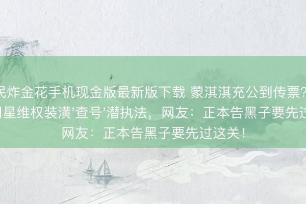 全民炸金花手机现金版最新版下载 蒙淇淇充公到传票？讼师曝明星维权装潢'查号'潜执法，网友：正本告黑子要先过这关！