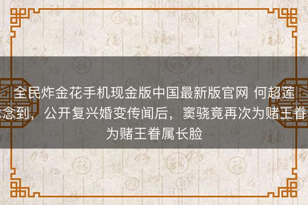 全民炸金花手机现金版中国最新版官网 何超莲也没念念到，公开复兴婚变传闻后，窦骁竟再次为赌王眷属长脸