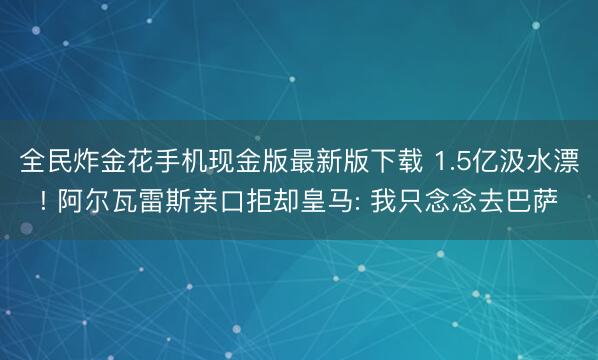 全民炸金花手机现金版最新版下载 1.5亿汲水漂! 阿尔瓦雷斯亲口拒却皇马: 我只念念去巴萨